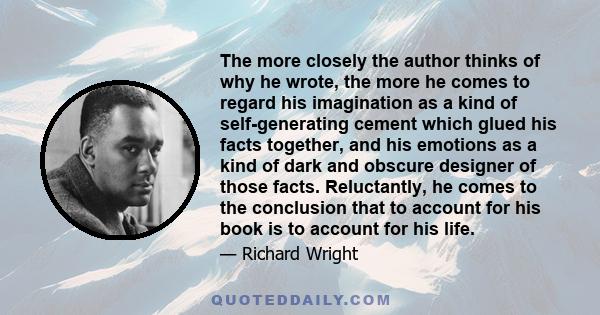 The more closely the author thinks of why he wrote, the more he comes to regard his imagination as a kind of self-generating cement which glued his facts together, and his emotions as a kind of dark and obscure designer 