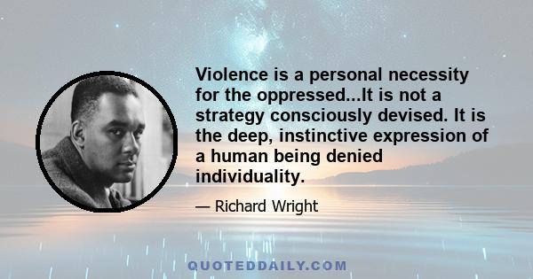 Violence is a personal necessity for the oppressed...It is not a strategy consciously devised. It is the deep, instinctive expression of a human being denied individuality.