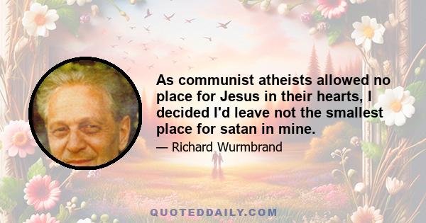 As communist atheists allowed no place for Jesus in their hearts, I decided I'd leave not the smallest place for satan in mine.