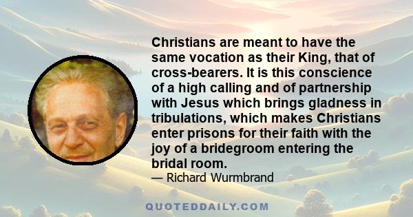 Christians are meant to have the same vocation as their King, that of cross-bearers. It is this conscience of a high calling and of partnership with Jesus which brings gladness in tribulations, which makes Christians