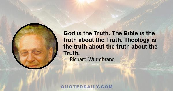 God is the Truth. The Bible is the truth about the Truth. Theology is the truth about the truth about the Truth.