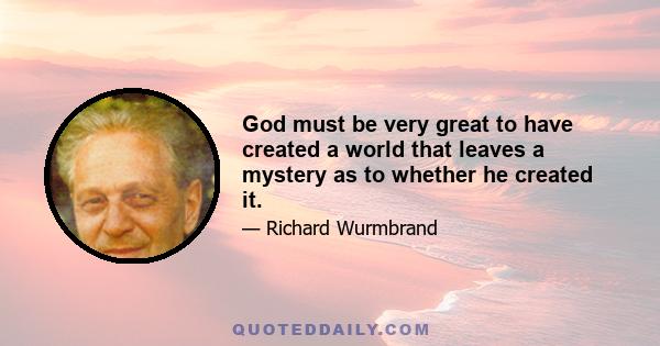 God must be very great to have created a world that leaves a mystery as to whether he created it.