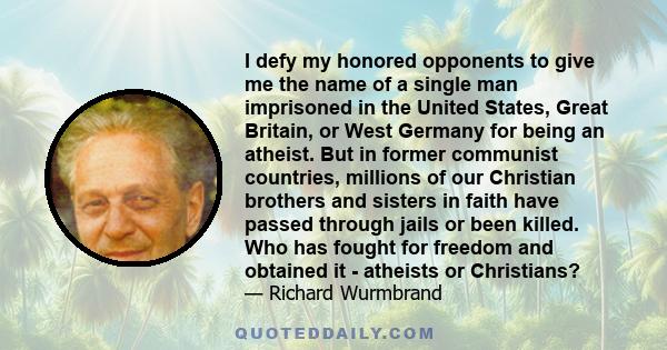 I defy my honored opponents to give me the name of a single man imprisoned in the United States, Great Britain, or West Germany for being an atheist. But in former communist countries, millions of our Christian brothers 