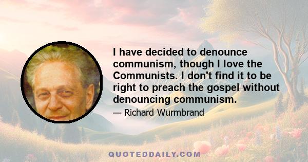 I have decided to denounce communism, though I love the Communists. I don't find it to be right to preach the gospel without denouncing communism.