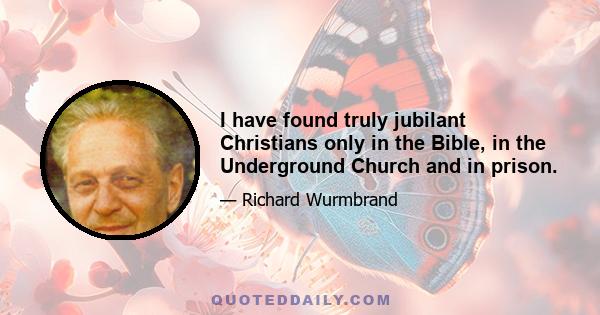 I have found truly jubilant Christians only in the Bible, in the Underground Church and in prison.