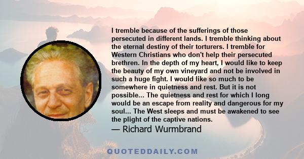 I tremble because of the sufferings of those persecuted in different lands. I tremble thinking about the eternal destiny of their torturers. I tremble for Western Christians who don't help their persecuted brethren. In