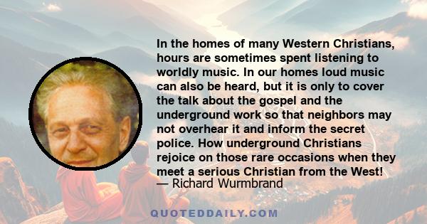 In the homes of many Western Christians, hours are sometimes spent listening to worldly music. In our homes loud music can also be heard, but it is only to cover the talk about the gospel and the underground work so