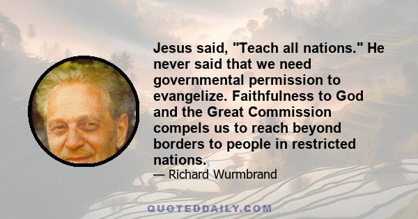 Jesus said, Teach all nations. He never said that we need governmental permission to evangelize. Faithfulness to God and the Great Commission compels us to reach beyond borders to people in restricted nations.