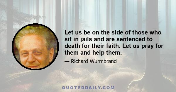 Let us be on the side of those who sit in jails and are sentenced to death for their faith. Let us pray for them and help them.