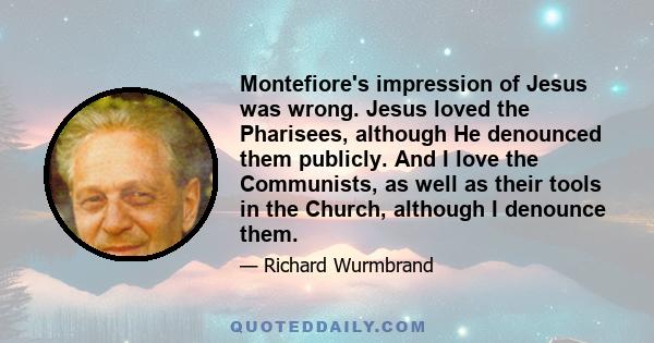 Montefiore's impression of Jesus was wrong. Jesus loved the Pharisees, although He denounced them publicly. And I love the Communists, as well as their tools in the Church, although I denounce them.