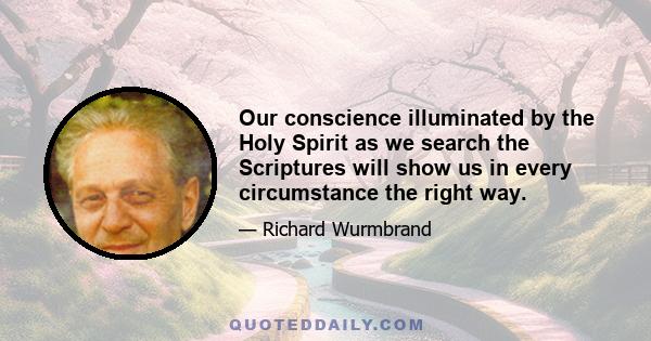 Our conscience illuminated by the Holy Spirit as we search the Scriptures will show us in every circumstance the right way.