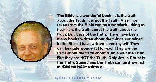 The Bible is a wonderful book. It is the truth about the Truth. It is not the Truth. A sermon taken from the Bible can be a wonderful thing to hear. It is the truth about the truth about the truth. But it is not the