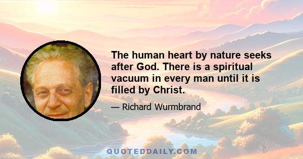 The human heart by nature seeks after God. There is a spiritual vacuum in every man until it is filled by Christ.