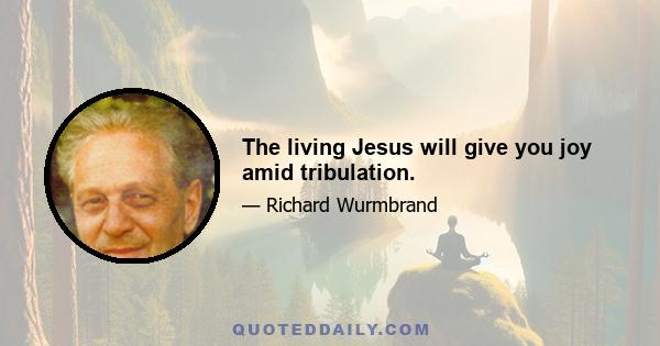 The living Jesus will give you joy amid tribulation.