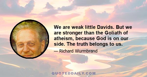 We are weak little Davids. But we are stronger than the Goliath of atheism, because God is on our side. The truth belongs to us.