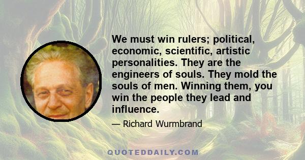 We must win rulers; political, economic, scientific, artistic personalities. They are the engineers of souls. They mold the souls of men. Winning them, you win the people they lead and influence.