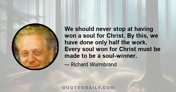 We should never stop at having won a soul for Christ. By this, we have done only half the work. Every soul won for Christ must be made to be a soul-winner.