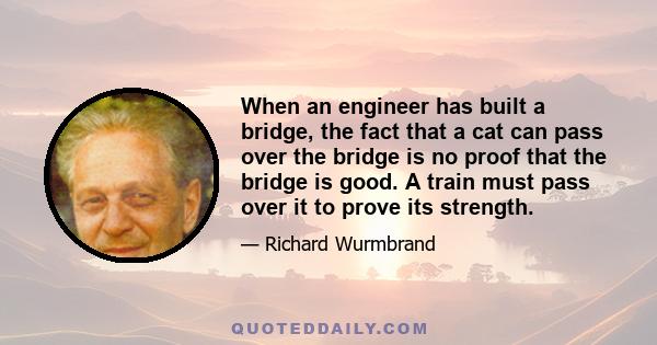 When an engineer has built a bridge, the fact that a cat can pass over the bridge is no proof that the bridge is good. A train must pass over it to prove its strength.