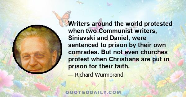 Writers around the world protested when two Communist writers, Siniavski and Daniel, were sentenced to prison by their own comrades. But not even churches protest when Christians are put in prison for their faith.