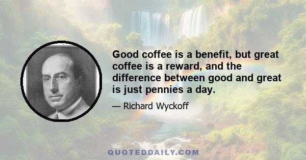 Good coffee is a benefit, but great coffee is a reward, and the difference between good and great is just pennies a day.