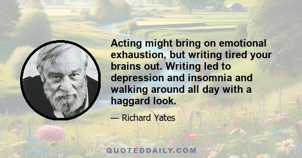 Acting might bring on emotional exhaustion, but writing tired your brains out. Writing led to depression and insomnia and walking around all day with a haggard look.