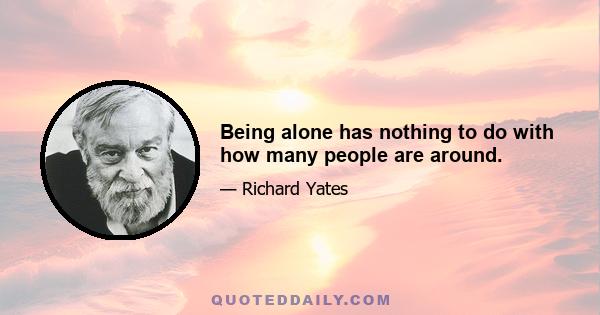 Being alone has nothing to do with how many people are around.