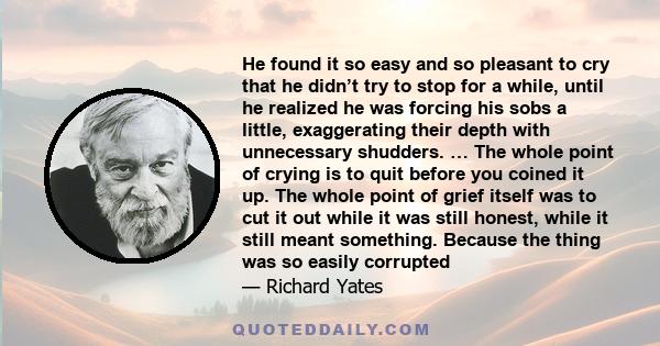 He found it so easy and so pleasant to cry that he didn’t try to stop for a while, until he realized he was forcing his sobs a little, exaggerating their depth with unnecessary shudders. … The whole point of crying is