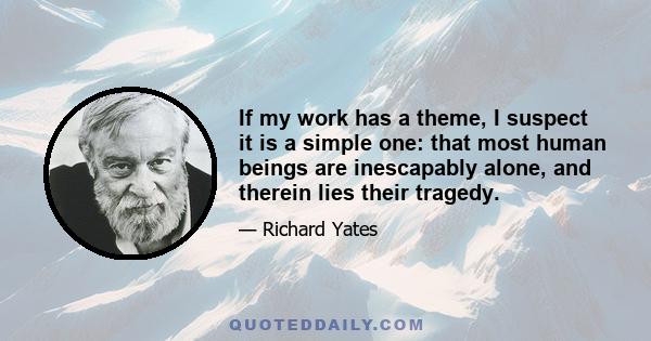 If my work has a theme, I suspect it is a simple one: that most human beings are inescapably alone, and therein lies their tragedy.