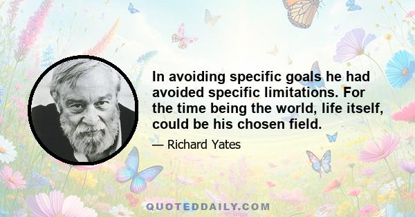 In avoiding specific goals he had avoided specific limitations. For the time being the world, life itself, could be his chosen field.