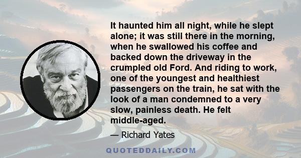 It haunted him all night, while he slept alone; it was still there in the morning, when he swallowed his coffee and backed down the driveway in the crumpled old Ford. And riding to work, one of the youngest and