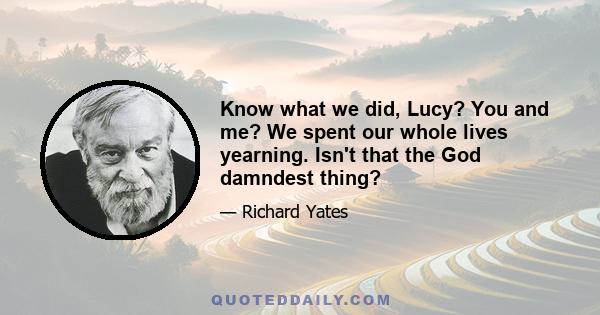 Know what we did, Lucy? You and me? We spent our whole lives yearning. Isn't that the God damndest thing?