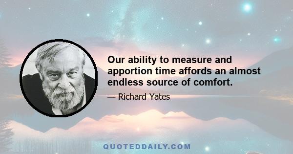 Our ability to measure and apportion time affords an almost endless source of comfort.