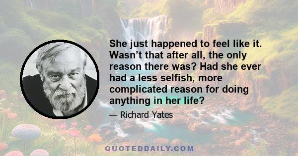 She just happened to feel like it. Wasn’t that after all, the only reason there was? Had she ever had a less selfish, more complicated reason for doing anything in her life?