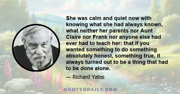 She was calm and quiet now with knowing what she had always known, what neither her parents nor Aunt Claire nor Frank nor anyone else had ever had to teach her: that if you wanted something to do something absolutely