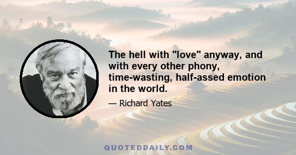 The hell with love anyway, and with every other phony, time-wasting, half-assed emotion in the world.