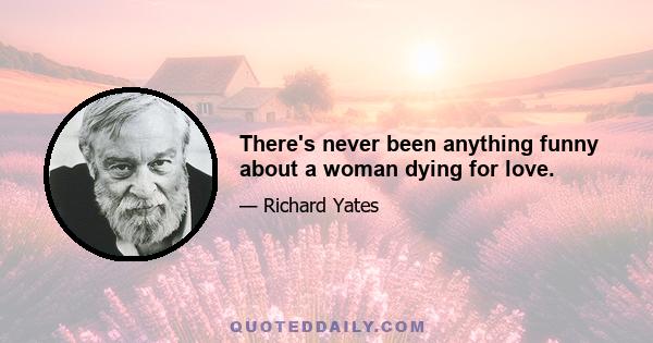 There's never been anything funny about a woman dying for love.