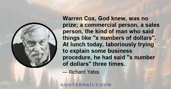 Warren Cox, God knew, was no prize; a commercial person, a sales person, the kind of man who said things like x numbers of dollars. At lunch today, laboriously trying to explain some business procedure, he had said x