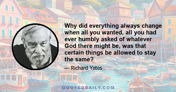 Why did everything always change when all you wanted, all you had ever humbly asked of whatever God there might be, was that certain things be allowed to stay the same?