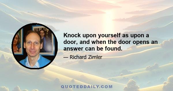 Knock upon yourself as upon a door, and when the door opens an answer can be found.