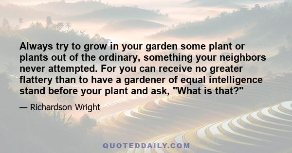 Always try to grow in your garden some plant or plants out of the ordinary, something your neighbors never attempted. For you can receive no greater flattery than to have a gardener of equal intelligence stand before