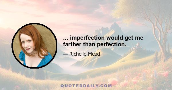 ... imperfection would get me farther than perfection.