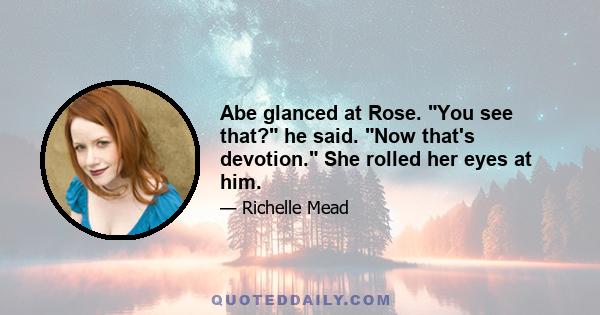 Abe glanced at Rose. You see that? he said. Now that's devotion. She rolled her eyes at him.