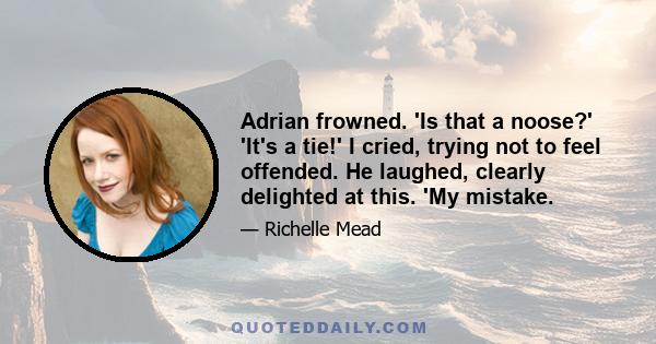 Adrian frowned. 'Is that a noose?' 'It's a tie!' I cried, trying not to feel offended. He laughed, clearly delighted at this. 'My mistake.