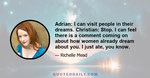 Adrian: I can visit people in their dreams. Christian: Stop. I can feel there is a comment coming on about how women already dream about you. I just ate, you know.