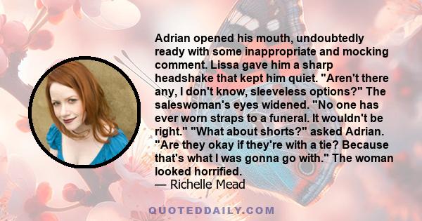 Adrian opened his mouth, undoubtedly ready with some inappropriate and mocking comment. Lissa gave him a sharp headshake that kept him quiet. Aren't there any, I don't know, sleeveless options? The saleswoman's eyes