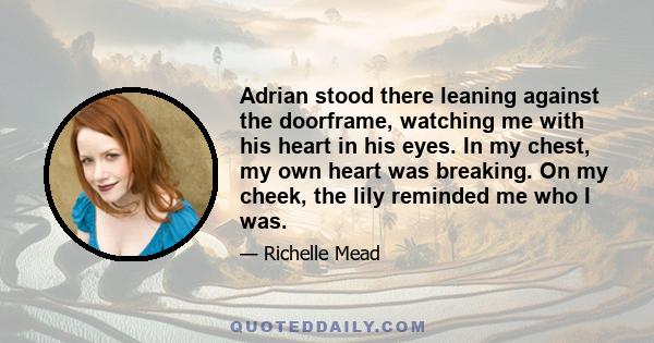 Adrian stood there leaning against the doorframe, watching me with his heart in his eyes. In my chest, my own heart was breaking. On my cheek, the lily reminded me who I was.