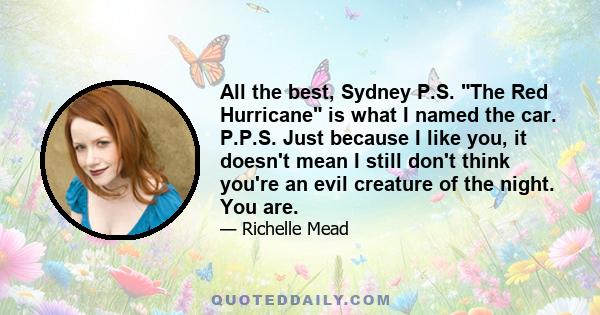 All the best, Sydney P.S. The Red Hurricane is what I named the car. P.P.S. Just because I like you, it doesn't mean I still don't think you're an evil creature of the night. You are.