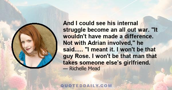 And I could see his internal struggle become an all out war. It wouldn't have made a difference. Not with Adrian involved, he said..... I meant it. I won't be that guy Rose. I won't be that man that takes someone else's 