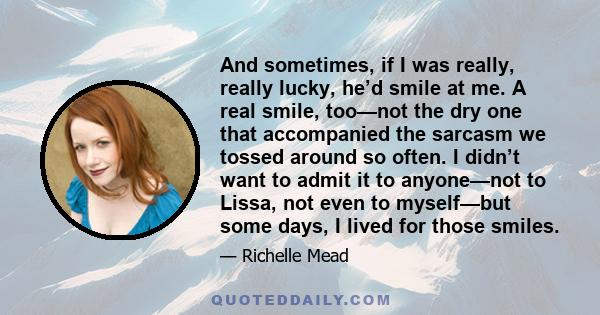 And sometimes, if I was really, really lucky, he’d smile at me. A real smile, too—not the dry one that accompanied the sarcasm we tossed around so often. I didn’t want to admit it to anyone—not to Lissa, not even to