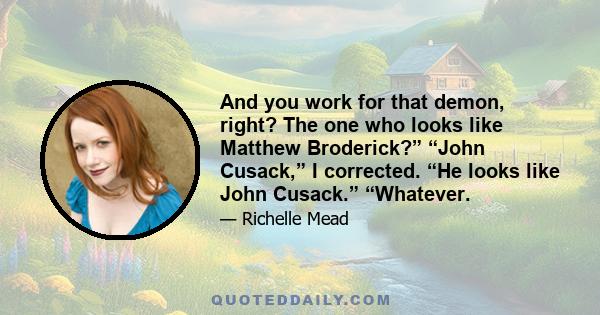 And you work for that demon, right? The one who looks like Matthew Broderick?” “John Cusack,” I corrected. “He looks like John Cusack.” “Whatever.